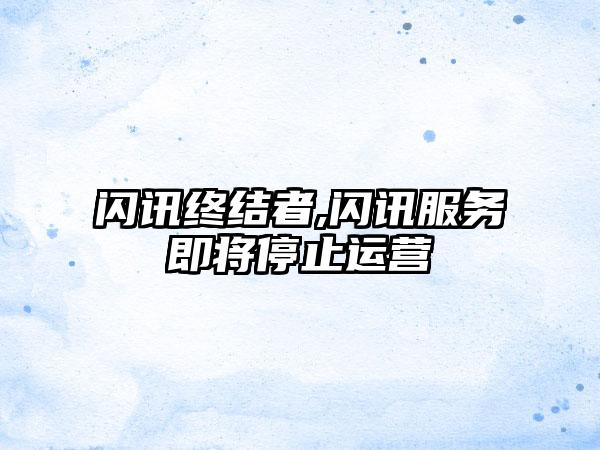 闪讯终结者,闪讯服务即将停止运营