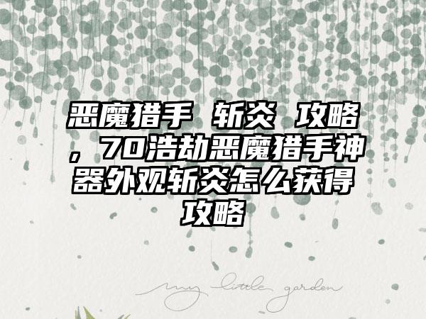 恶魔猎手 斩炎 攻略，70浩劫恶魔猎手神器外观斩炎怎么获得攻略