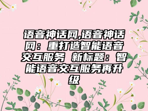 语音神话网,语音神话网：重打造智能语音交互服务 新标题：智能语音交互服务再升级