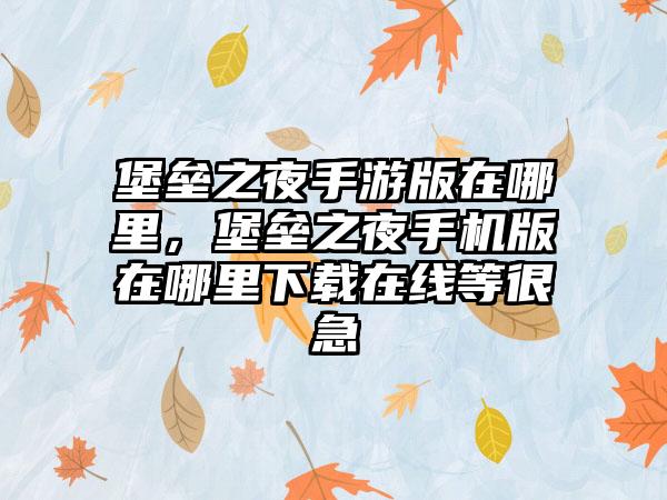 堡垒之夜手游版在哪里，堡垒之夜手机版在哪里下载在线等很急