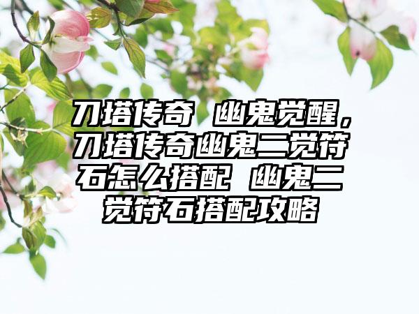 刀塔传奇 幽鬼觉醒，刀塔传奇幽鬼二觉符石怎么搭配 幽鬼二觉符石搭配攻略