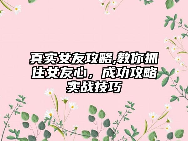 真实女友攻略,教你抓住女友心，成功攻略实战技巧