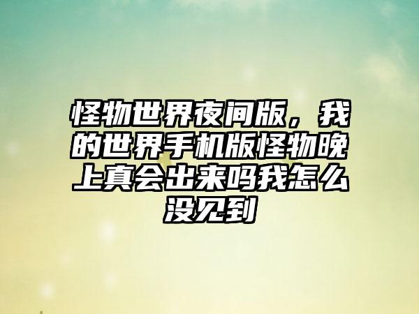 怪物世界夜间版，我的世界手机版怪物晚上真会出来吗我怎么没见到