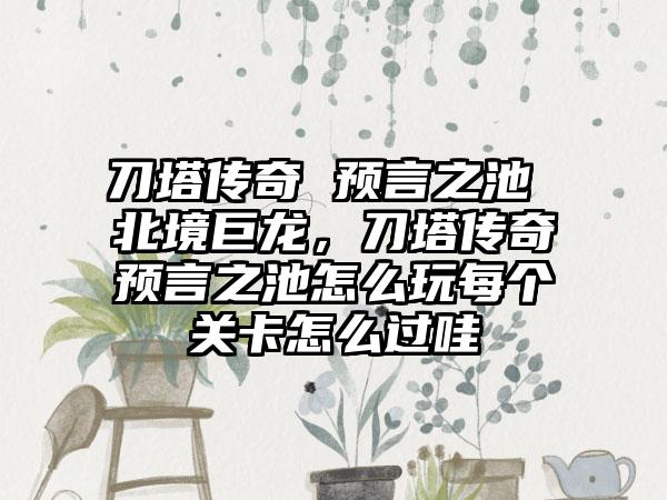 刀塔传奇 预言之池 北境巨龙，刀塔传奇预言之池怎么玩每个关卡怎么过哇