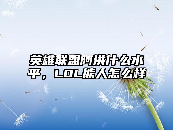 英雄联盟阿洪什么水平，LOL熊人怎么样