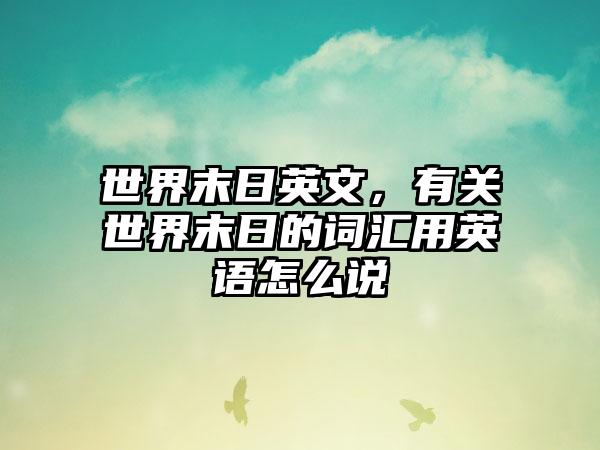 世界末日英文，有关世界末日的词汇用英语怎么说