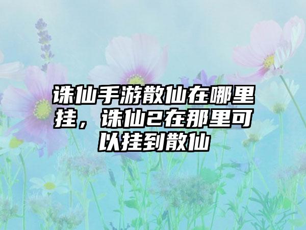 诛仙手游散仙在哪里挂，诛仙2在那里可以挂到散仙