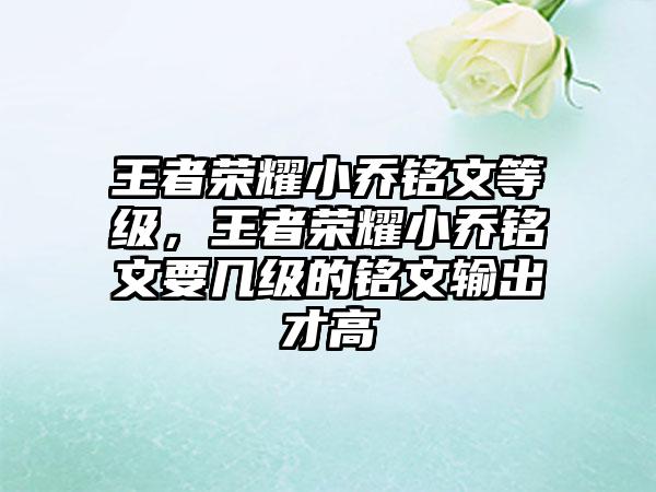王者荣耀小乔铭文等级，王者荣耀小乔铭文要几级的铭文输出才高