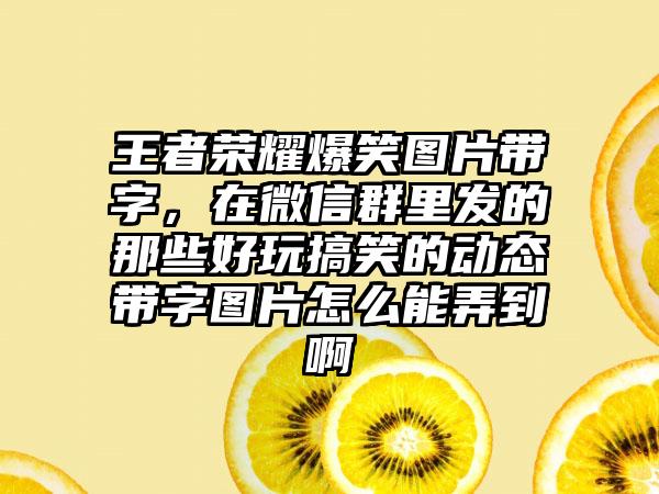 王者荣耀爆笑图片带字，在微信群里发的那些好玩搞笑的动态带字图片怎么能弄到啊