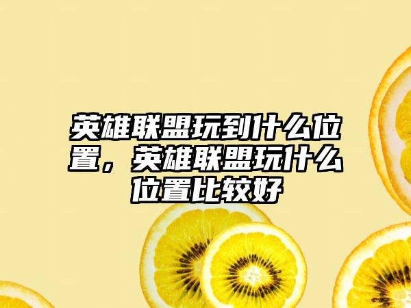 英雄联盟玩到什么位置，英雄联盟玩什么位置比较好