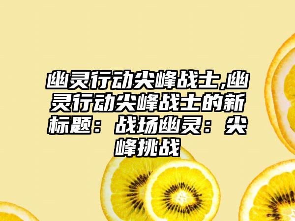 幽灵行动尖峰战士,幽灵行动尖峰战士的新标题：战场幽灵：尖峰挑战