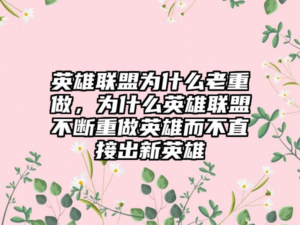 英雄联盟为什么老重做，为什么英雄联盟不断重做英雄而不直接出新英雄