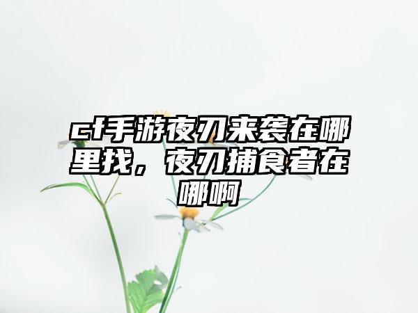 cf手游夜刃来袭在哪里找，夜刃捕食者在哪啊