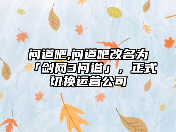 问道吧,问道吧改名为「剑网3问道」，正式切换运营公司