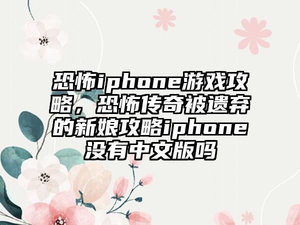 恐怖iphone游戏攻略，恐怖传奇被遗弃的新娘攻略iphone没有中文版吗