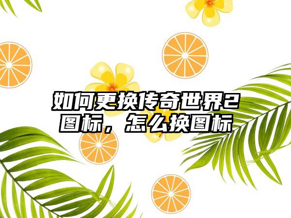 如何更换传奇世界2图标，怎么换图标