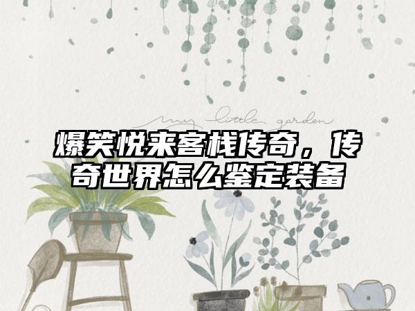 爆笑悦来客栈传奇，传奇世界怎么鉴定装备