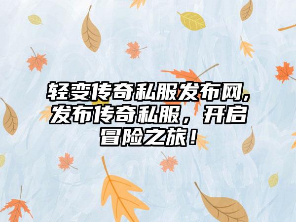 轻变传奇私服发布网,发布传奇私服，开启冒险之旅！