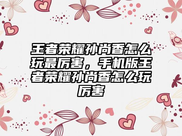 王者荣耀孙尚香怎么玩最厉害，手机版王者荣耀孙尚香怎么玩厉害