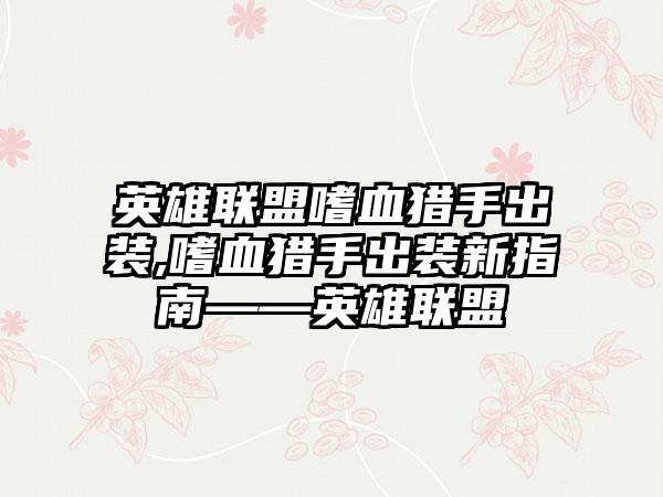 英雄联盟嗜血猎手出装,嗜血猎手出装新指南——英雄联盟