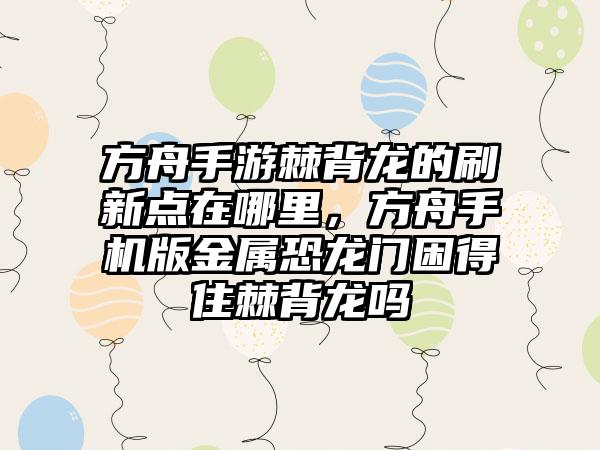 方舟手游棘背龙的刷新点在哪里，方舟手机版金属恐龙门困得住棘背龙吗