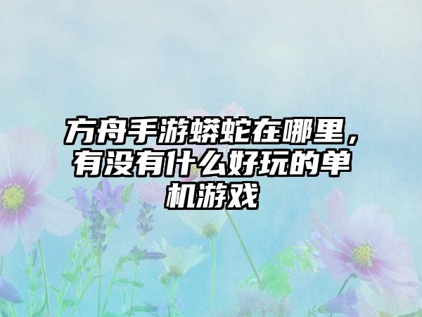 方舟手游蟒蛇在哪里，有没有什么好玩的单机游戏