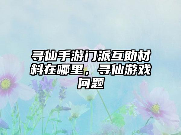寻仙手游门派互助材料在哪里，寻仙游戏问题