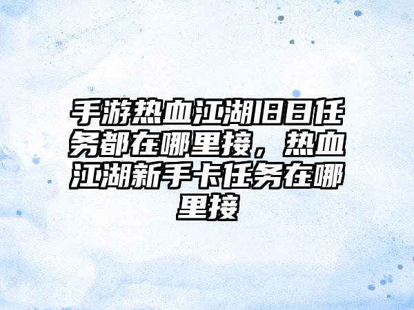 手游热血江湖旧日任务都在哪里接，热血江湖新手卡任务在哪里接