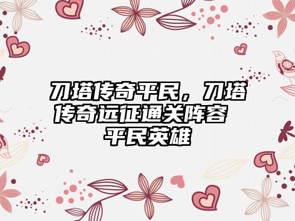 刀塔传奇平民，刀塔传奇远征通关阵容 平民英雄