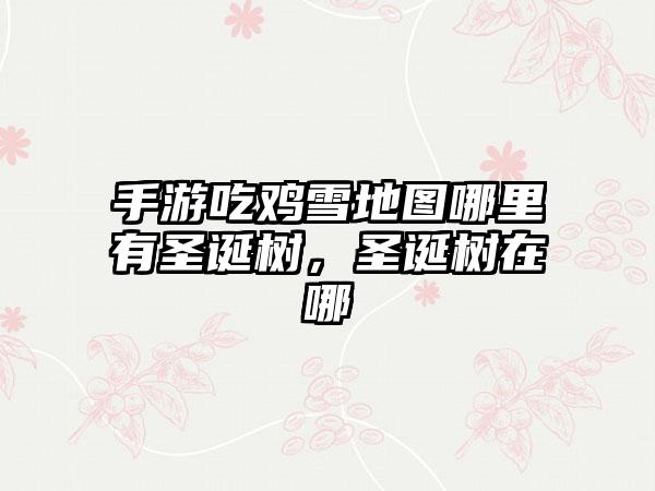 手游吃鸡雪地图哪里有圣诞树，圣诞树在哪