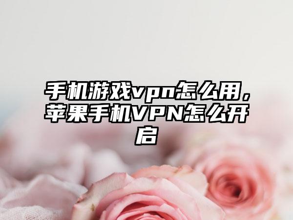 手机游戏vpn怎么用，苹果手机VPN怎么开启