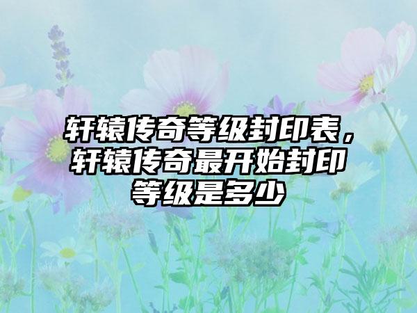轩辕传奇等级封印表，轩辕传奇最开始封印等级是多少