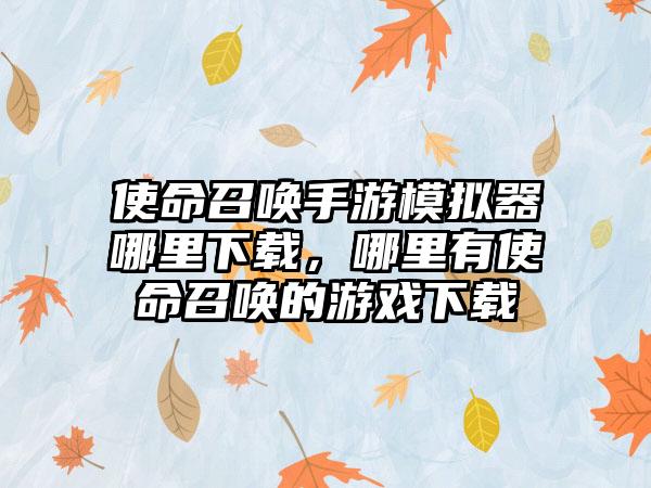 使命召唤手游模拟器哪里下载，哪里有使命召唤的游戏下载
