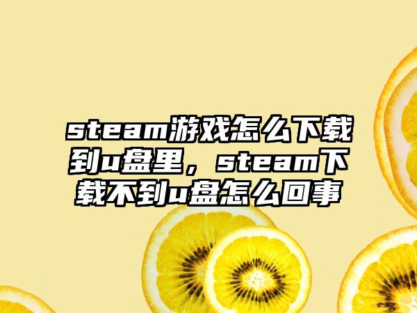 steam游戏怎么下载到u盘里，steam下载不到u盘怎么回事