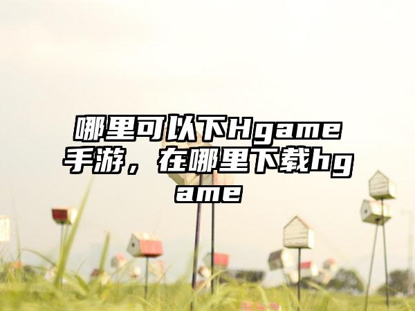 哪里可以下Hgame手游，在哪里下载hgame