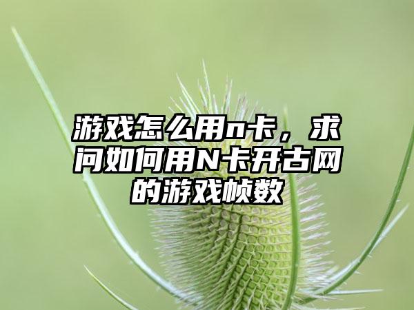 游戏怎么用n卡，求问如何用N卡开古网的游戏帧数