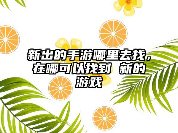 新出的手游哪里去找，在哪可以找到 新的游戏