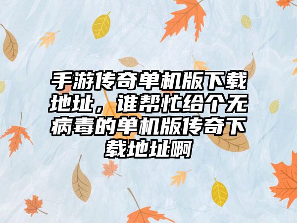手游传奇单机版下载地址，谁帮忙给个无病毒的单机版传奇下载地址啊