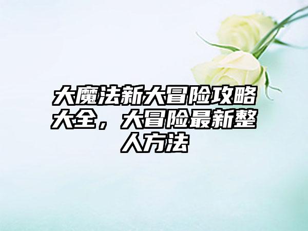 大魔法新大冒险攻略大全，大冒险最新整人方法