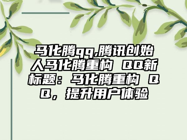 马化腾qq,腾讯创始人马化腾重构 QQ新标题：马化腾重构 QQ，提升用户体验