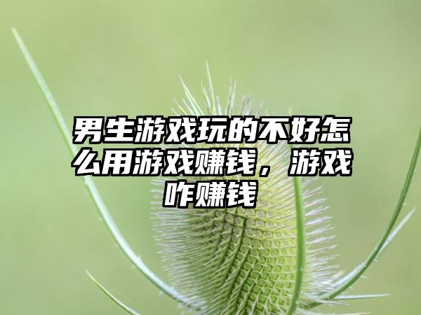男生游戏玩的不好怎么用游戏赚钱，游戏咋赚钱