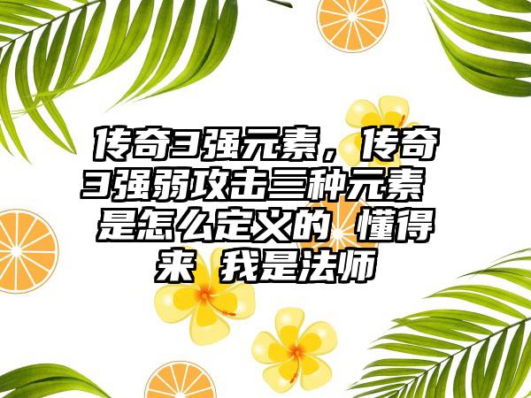 传奇3强元素，传奇3强弱攻击三种元素 是怎么定义的 懂得来 我是法师