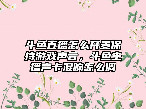 斗鱼直播怎么开麦保持游戏声音，斗鱼主播声卡混响怎么调