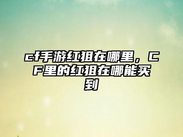 cf手游红狙在哪里，CF里的红狙在哪能买到