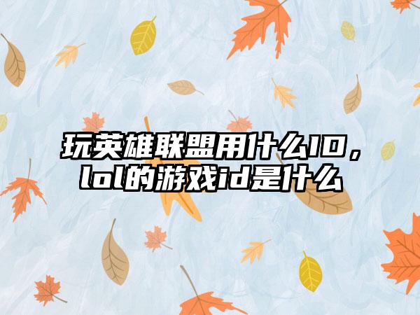 玩英雄联盟用什么ID，lol的游戏id是什么
