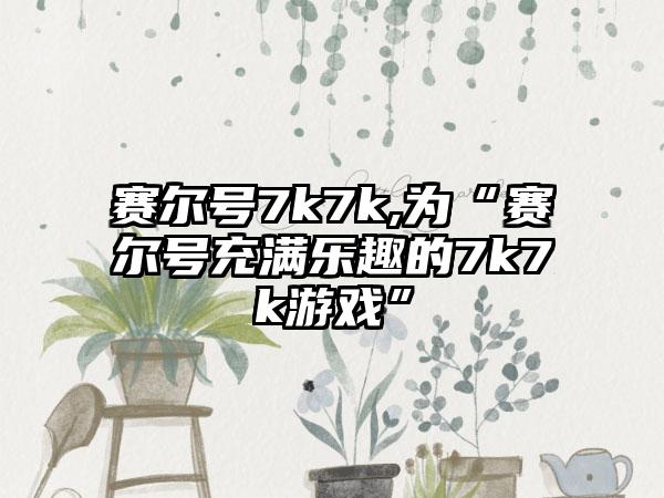 赛尔号7k7k,为“赛尔号充满乐趣的7k7k游戏”