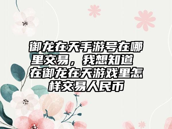 御龙在天手游号在哪里交易，我想知道 在御龙在天游戏里怎样交易人民币