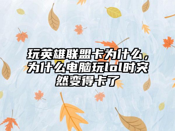 玩英雄联盟卡为什么，为什么电脑玩lol时突然变得卡了