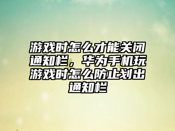 游戏时怎么才能关闭通知栏，华为手机玩游戏时怎么防止划出通知栏