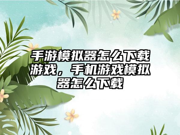 手游模拟器怎么下载游戏，手机游戏模拟器怎么下载
